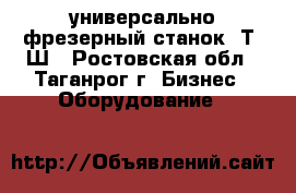 универсально-фрезерный станок 6Т80Ш - Ростовская обл., Таганрог г. Бизнес » Оборудование   